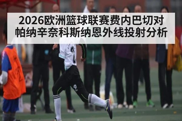 2026欧洲篮球联赛费内巴切对帕纳辛奈科斯纳恩外线投射分析