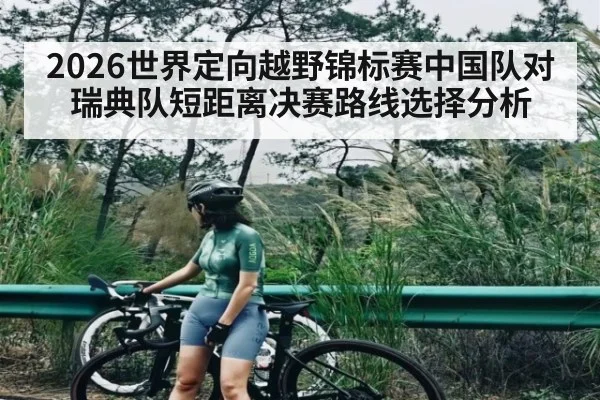 2026世界定向越野锦标赛中国队对瑞典队短距离决赛路线选择分析