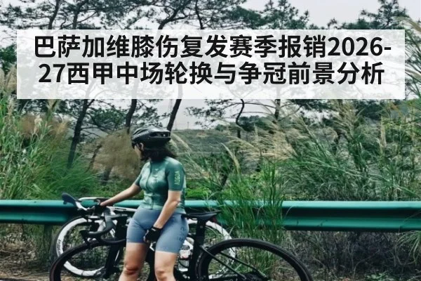 巴萨加维膝伤复发赛季报销2026-27西甲中场轮换与争冠前景分析