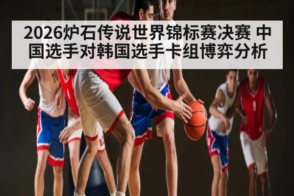 2026炉石传说世界锦标赛决赛 中国选手对韩国选手卡组博弈分析