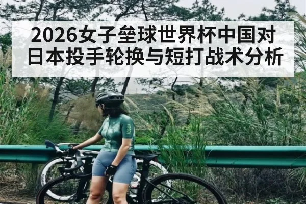 2026女子垒球世界杯中国对日本投手轮换与短打战术分析