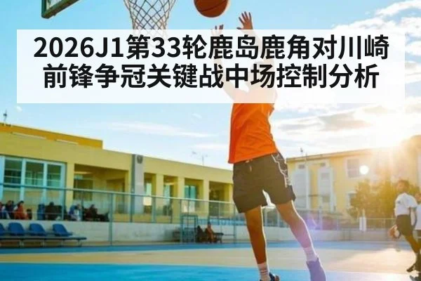 2026J1第33轮鹿岛鹿角对川崎前锋争冠关键战中场控制分析